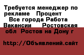 Требуется менеджер по рекламе › Процент ­ 50 - Все города Работа » Вакансии   . Ростовская обл.,Ростов-на-Дону г.